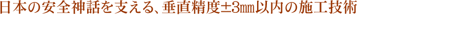 日本の安全神話を支える、垂直精度±３㎜以内の施工技術