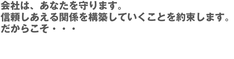会社は、あなた方を守ります。信頼しあえる関係を構築していくことを約束します。だからこそ・・・