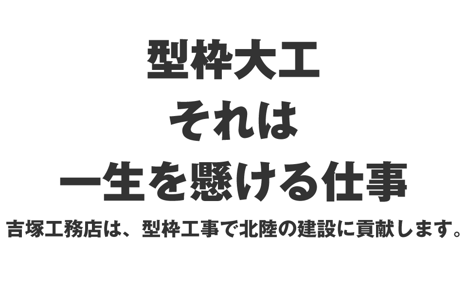 型枠大工。それは一生を懸ける仕事。吉塚工務店は型枠工事で北陸の建設に貢献します。